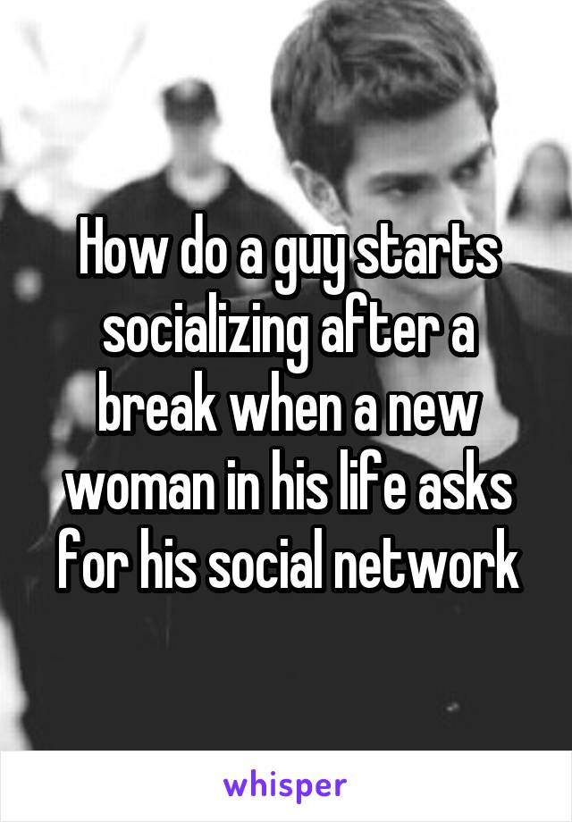 How do a guy starts socializing after a break when a new woman in his life asks for his social network