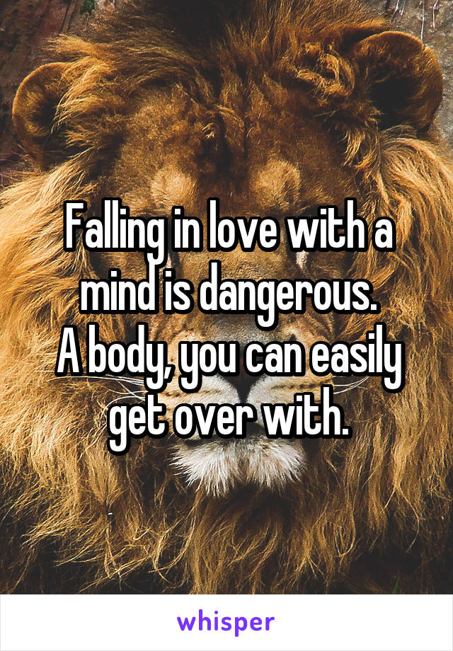 Falling in love with a mind is dangerous.
A body, you can easily get over with.