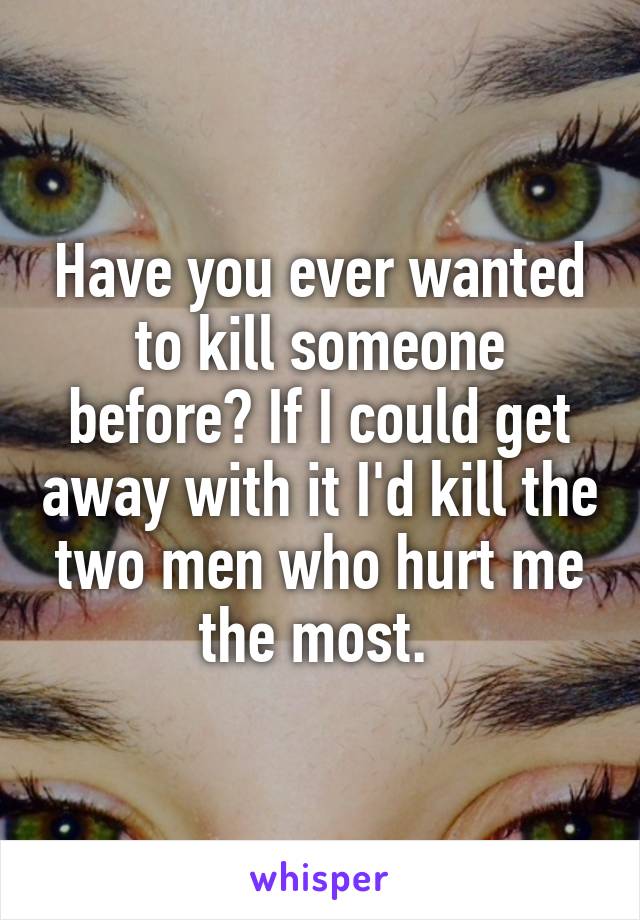 Have you ever wanted to kill someone before? If I could get away with it I'd kill the two men who hurt me the most. 