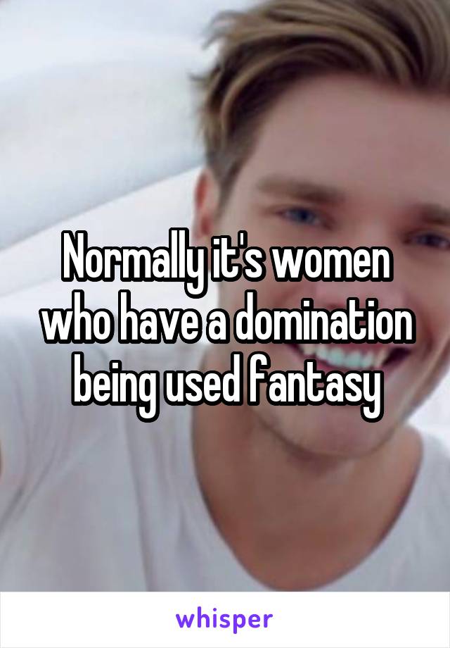 Normally it's women who have a domination being used fantasy