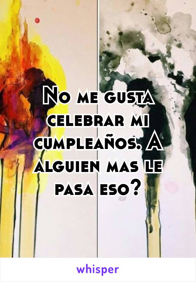 No me gusta celebrar mi cumpleaños. A alguien mas le pasa eso?