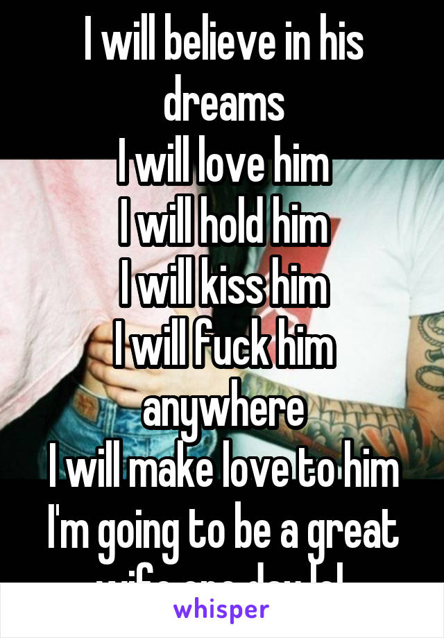 I will believe in his dreams
I will love him
I will hold him
I will kiss him
I will fuck him anywhere
I will make love to him
I'm going to be a great wife one day lol 