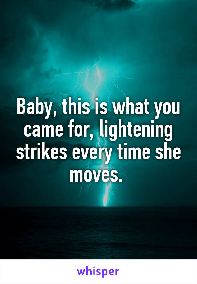 Baby, this is what you came for, lightening strikes every time she moves. 