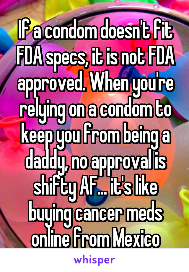 If a condom doesn't fit FDA specs, it is not FDA approved. When you're relying on a condom to keep you from being a daddy, no approval is shifty AF... it's like buying cancer meds online from Mexico