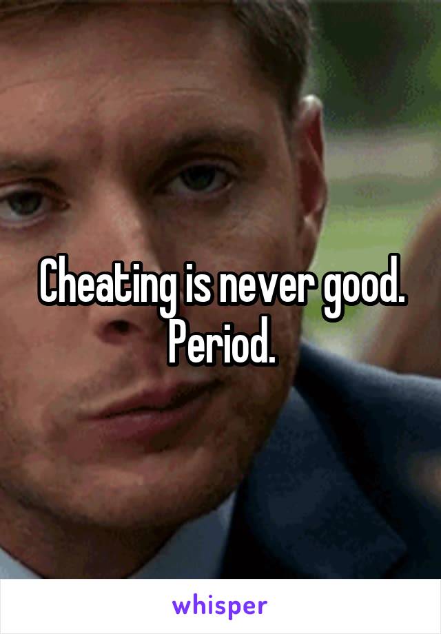 Cheating is never good. Period.