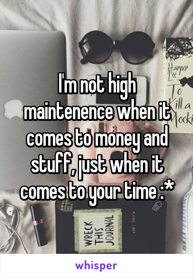 I'm not high maintenence when it comes to money and stuff, just when it comes to your time :*