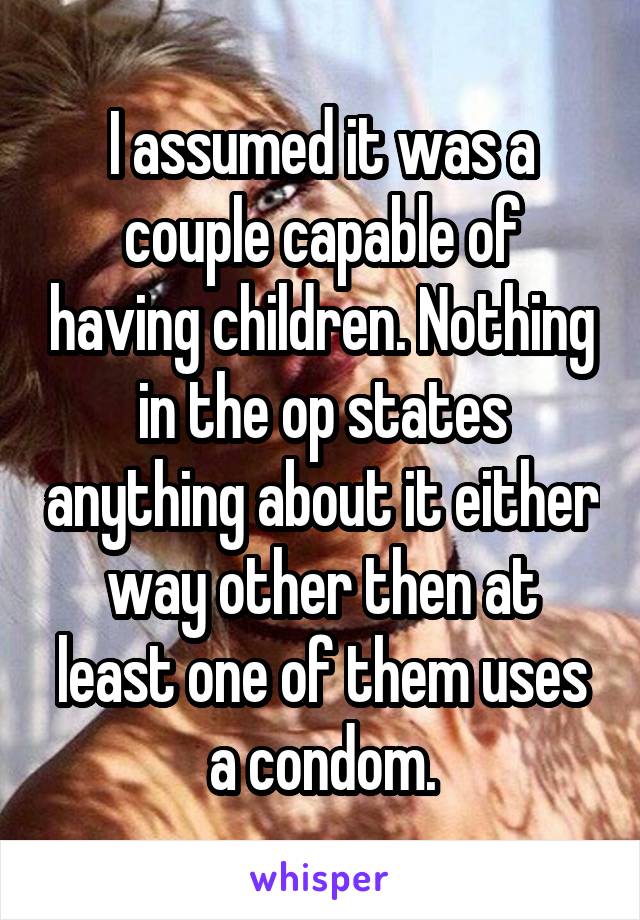 I assumed it was a couple capable of having children. Nothing in the op states anything about it either way other then at least one of them uses a condom.