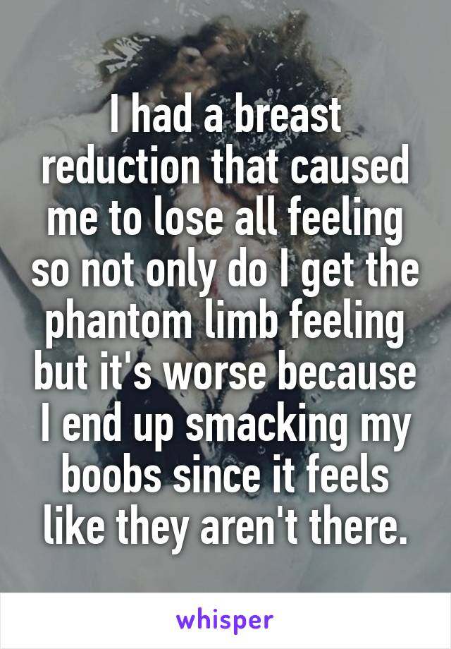 I had a breast reduction that caused me to lose all feeling so not only do I get the phantom limb feeling but it's worse because I end up smacking my boobs since it feels like they aren't there.