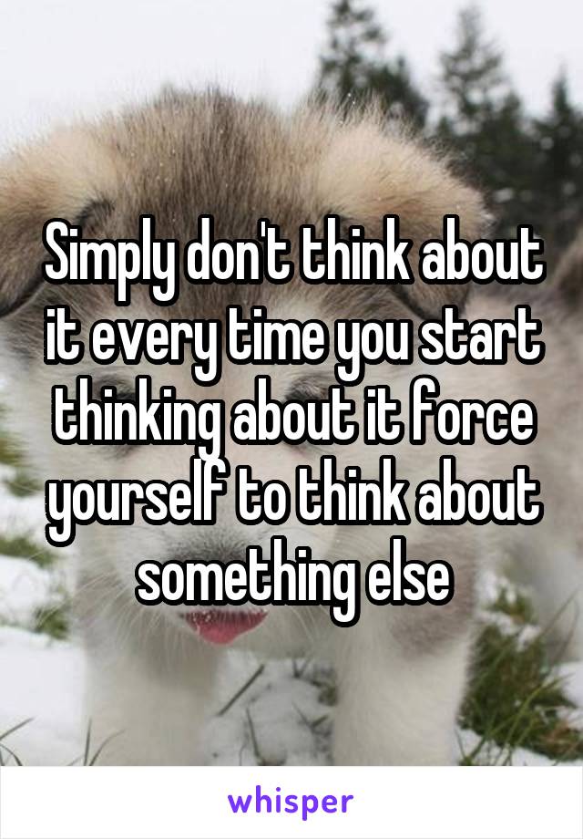 Simply don't think about it every time you start thinking about it force yourself to think about something else