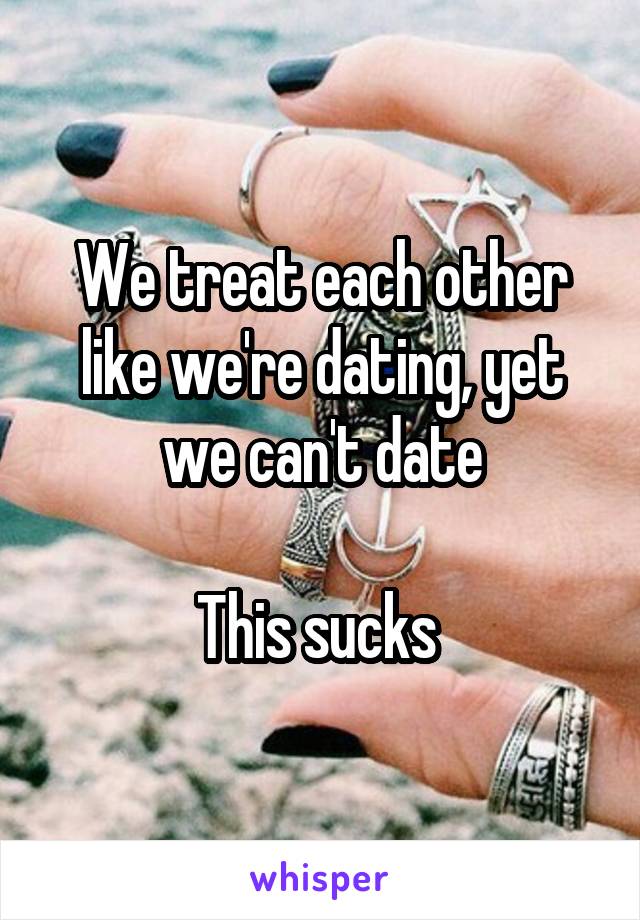 We treat each other like we're dating, yet we can't date

This sucks 