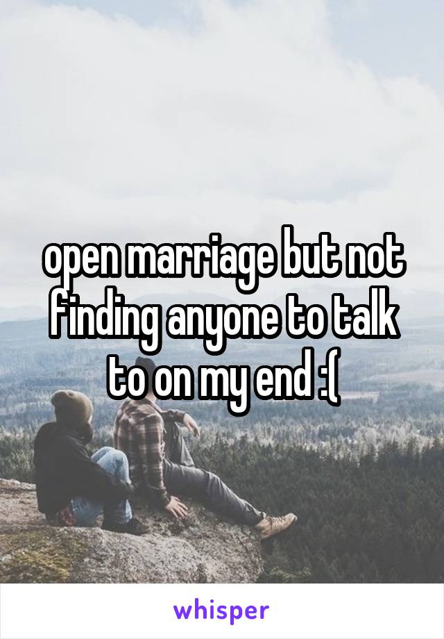 open marriage but not finding anyone to talk to on my end :(