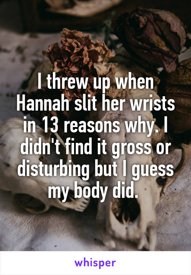 I threw up when Hannah slit her wrists in 13 reasons why. I didn't find it gross or disturbing but I guess my body did. 