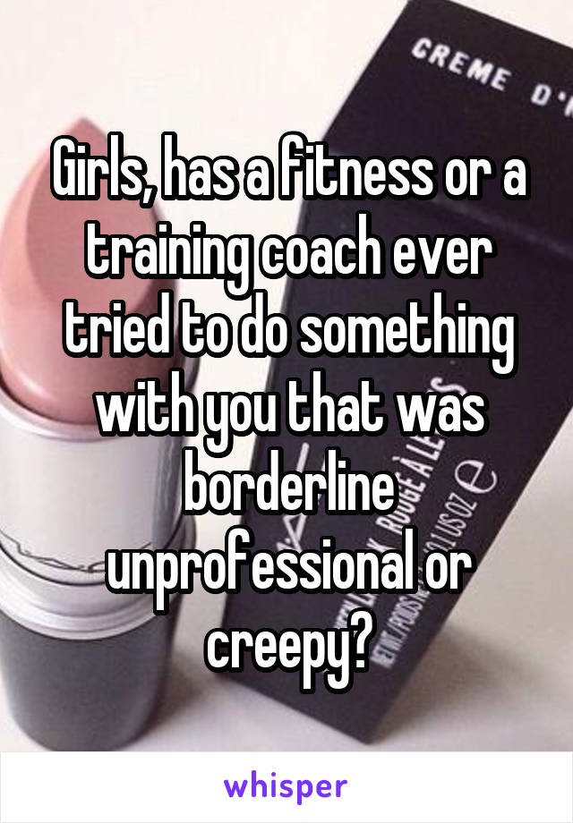 Girls, has a fitness or a training coach ever tried to do something with you that was borderline unprofessional or creepy?