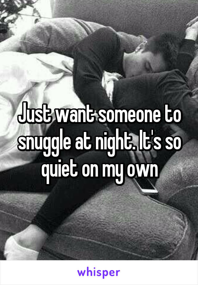 Just want someone to snuggle at night. It's so quiet on my own