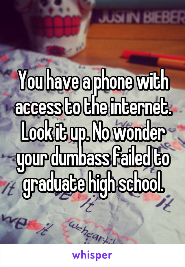 You have a phone with access to the internet. Look it up. No wonder your dumbass failed to graduate high school.