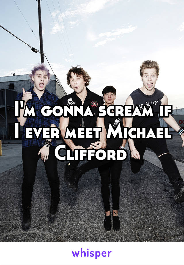 I'm gonna scream if I ever meet Michael Clifford 