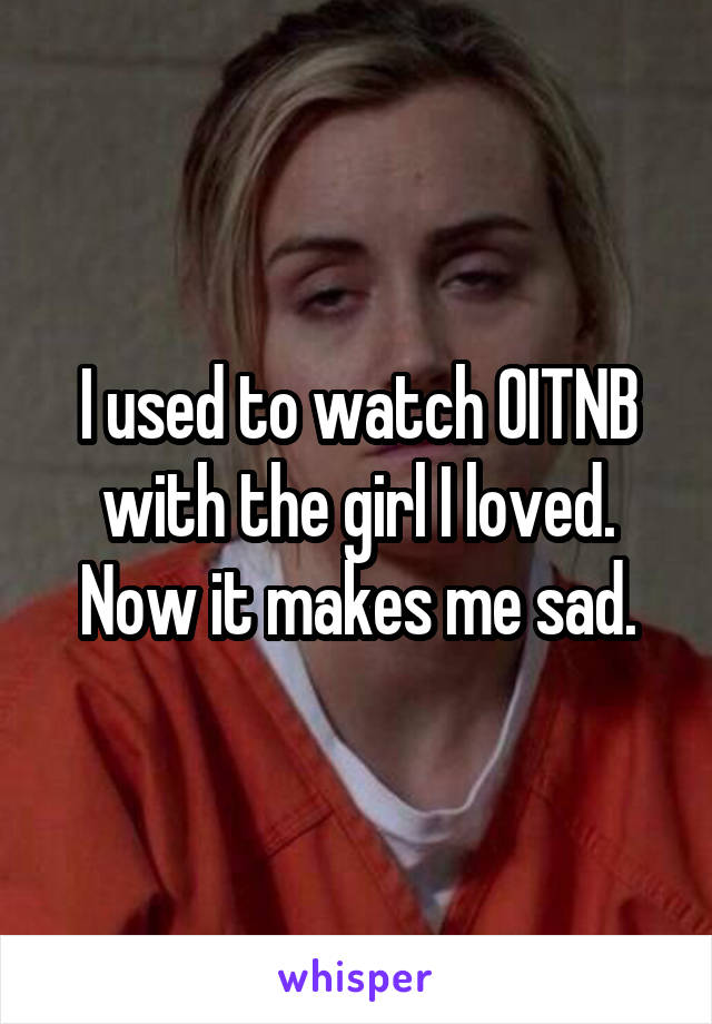 I used to watch OITNB with the girl I loved. Now it makes me sad.