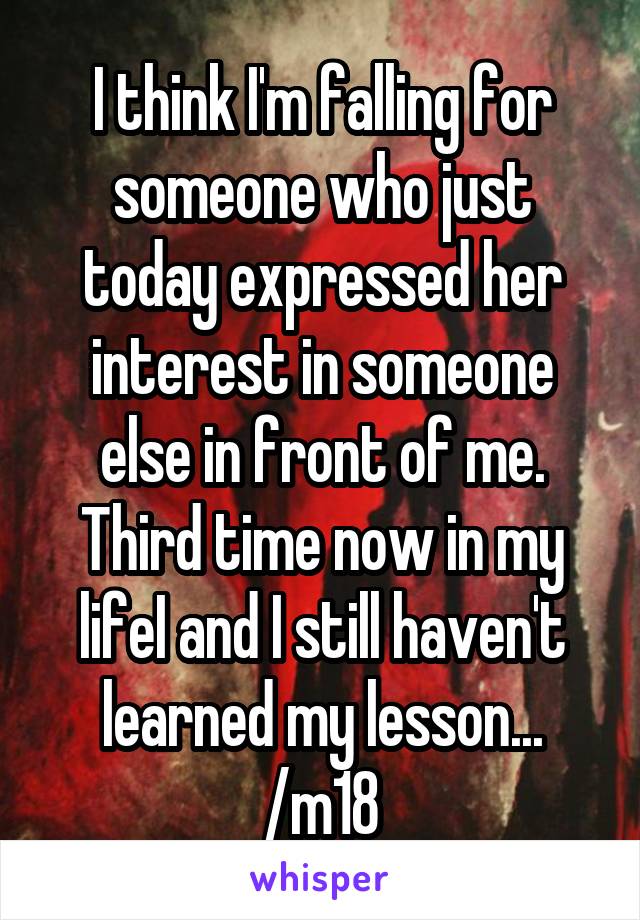 I think I'm falling for someone who just today expressed her interest in someone else in front of me. Third time now in my lifeI and I still haven't learned my lesson... /m18