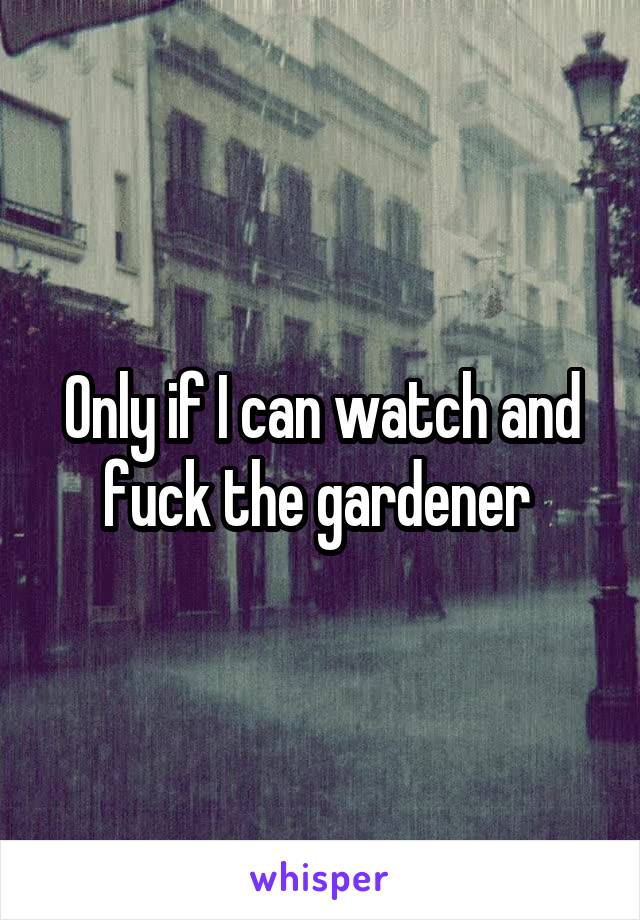 Only if I can watch and fuck the gardener 