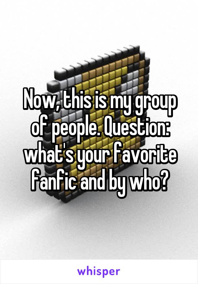 Now, this is my group of people. Question: what's your favorite fanfic and by who?