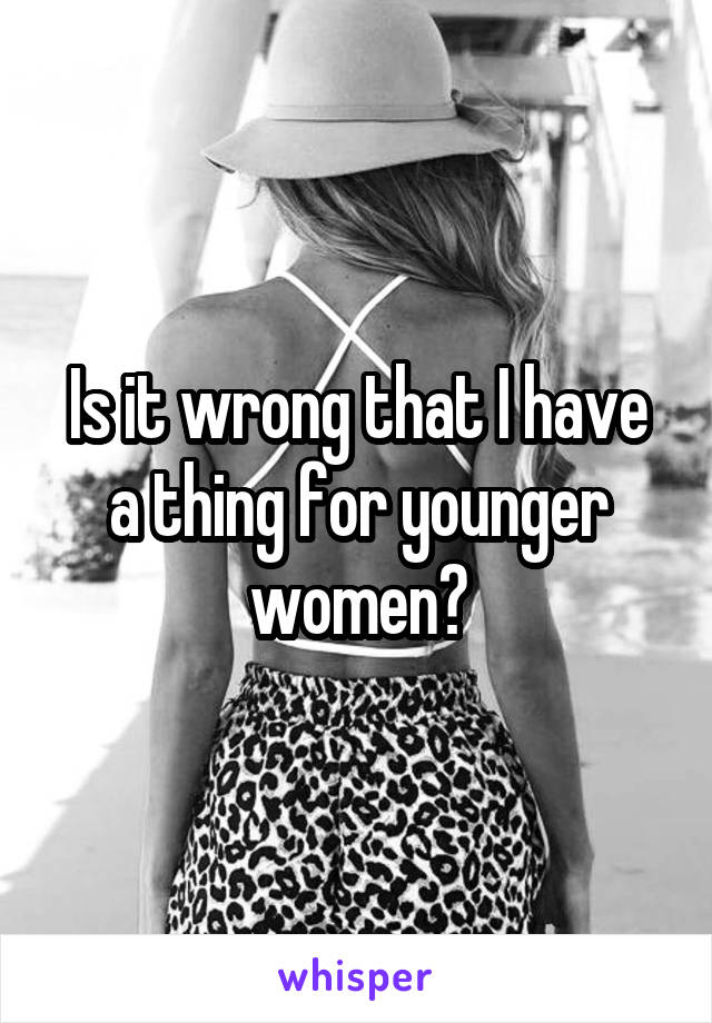 Is it wrong that I have a thing for younger women?