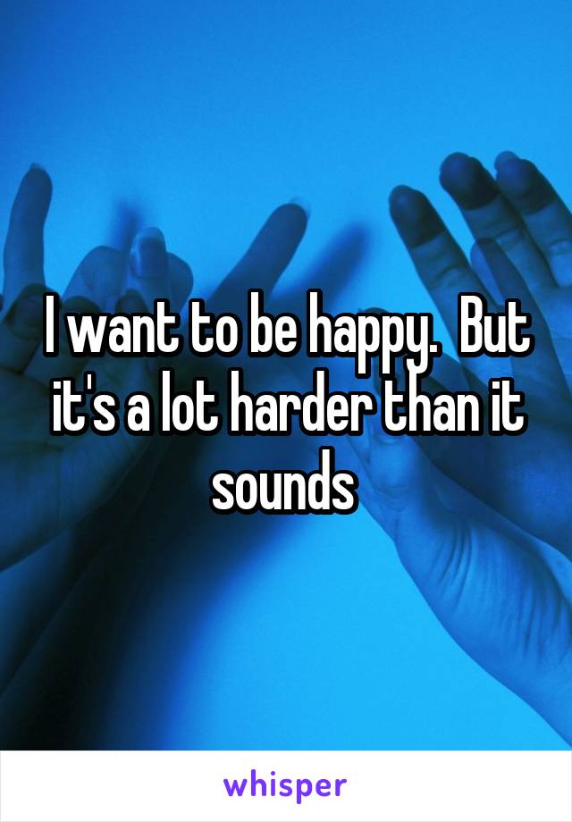 I want to be happy.  But it's a lot harder than it sounds 