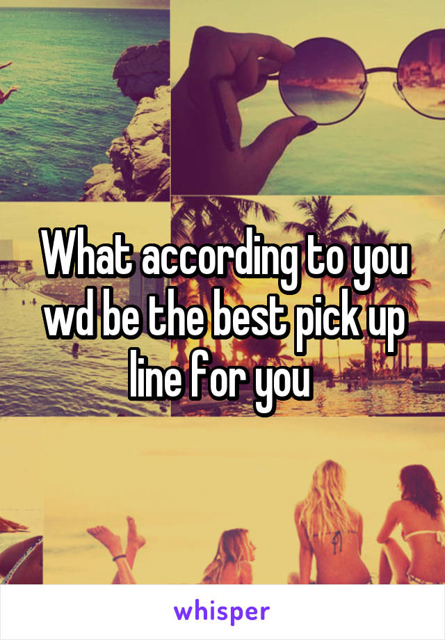 What according to you wd be the best pick up line for you 