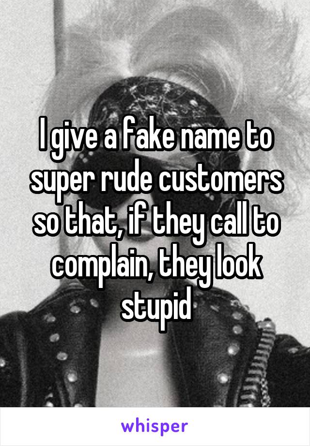I give a fake name to super rude customers so that, if they call to complain, they look stupid