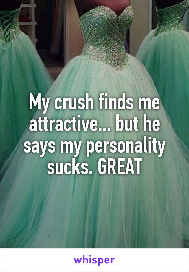 My crush finds me attractive... but he says my personality sucks. GREAT