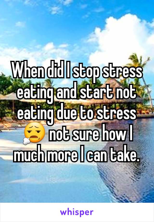 When did I stop stress eating and start not eating due to stress 😧 not sure how I much more I can take.