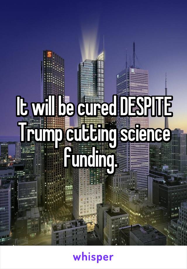 It will be cured DESPITE Trump cutting science funding.  