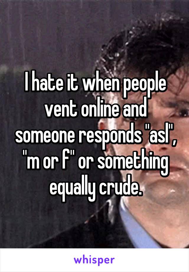 I hate it when people vent online and someone responds "asl", "m or f" or something equally crude.