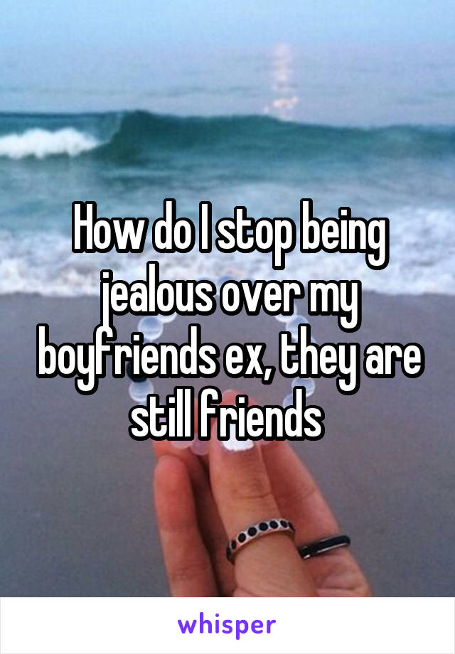 How do I stop being jealous over my boyfriends ex, they are still friends 