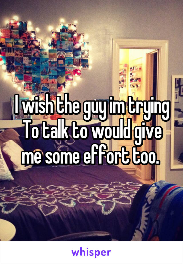 I wish the guy im trying
To talk to would give me some effort too. 