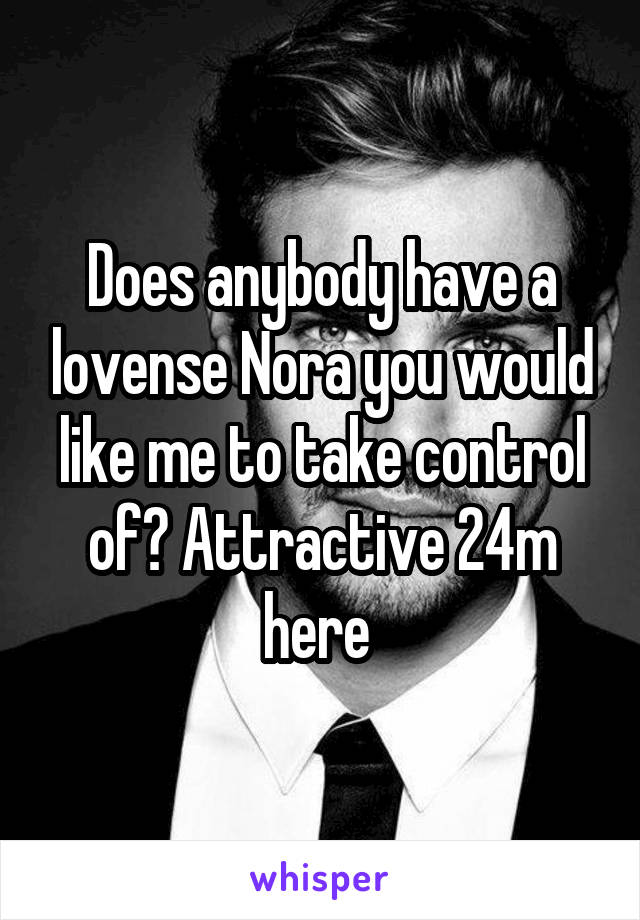 Does anybody have a lovense Nora you would like me to take control of? Attractive 24m here 