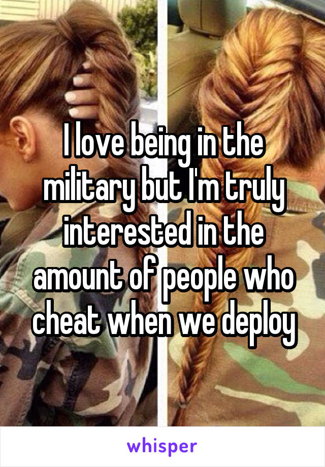 I love being in the military but I'm truly interested in the amount of people who cheat when we deploy