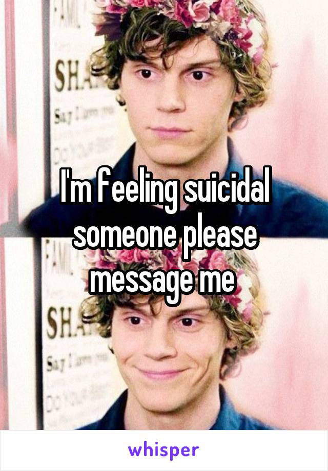 I'm feeling suicidal someone please message me 