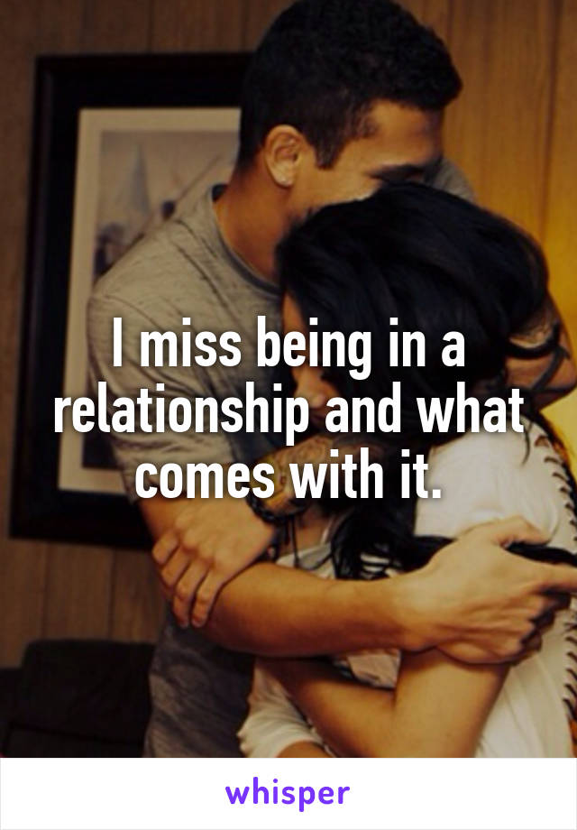 I miss being in a relationship and what comes with it.