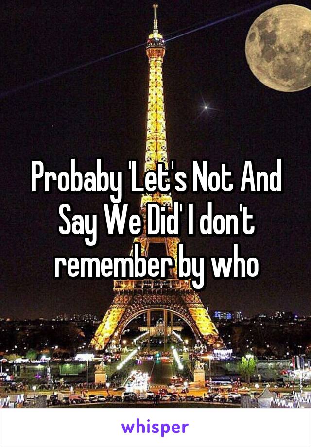 Probaby 'Let's Not And Say We Did' I don't remember by who