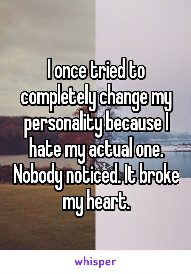 I once tried to completely change my personality because I hate my actual one. Nobody noticed. It broke my heart.