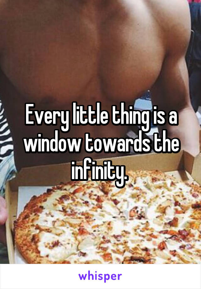 Every little thing is a window towards the infinity. 