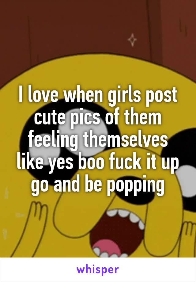 I love when girls post cute pics of them feeling themselves like yes boo fuck it up go and be popping