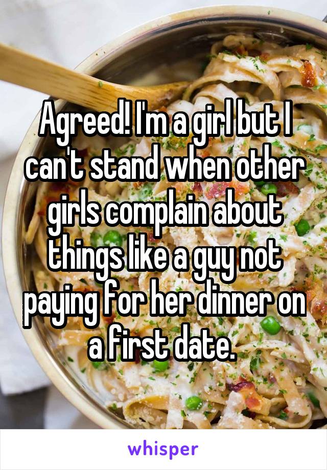 Agreed! I'm a girl but I can't stand when other girls complain about things like a guy not paying for her dinner on a first date. 