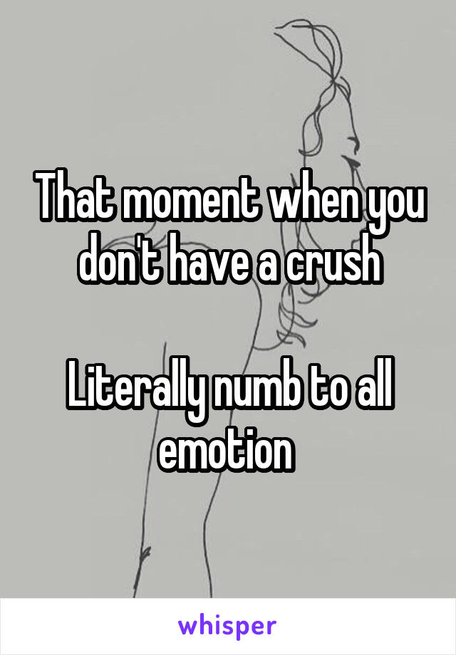 That moment when you don't have a crush

Literally numb to all emotion 