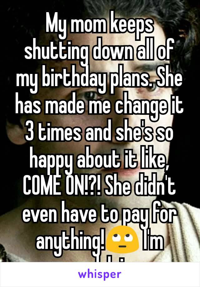 My mom keeps shutting down all of my birthday plans. She has made me change it 3 times and she's so happy about it like, COME ON!?! She didn't even have to pay for anything!🙄 I'm annoyed. Igiveup