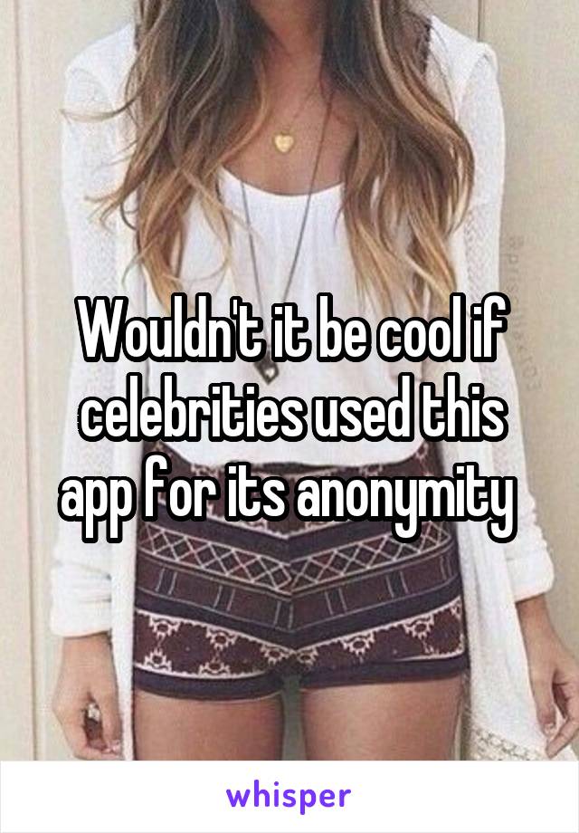 Wouldn't it be cool if celebrities used this app for its anonymity 