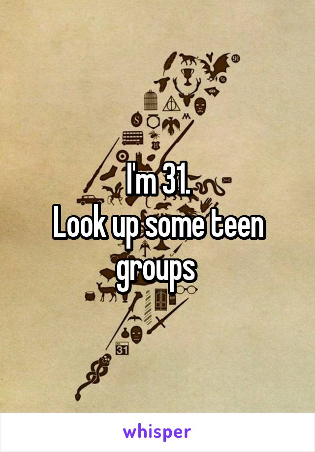 I'm 31.
Look up some teen groups 