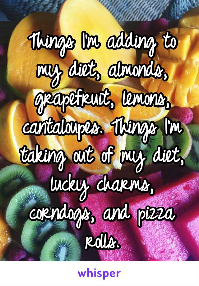 Things I'm adding to my diet, almonds, grapefruit, lemons, cantaloupes. Things I'm taking out of my diet, lucky charms, corndogs, and pizza rolls.