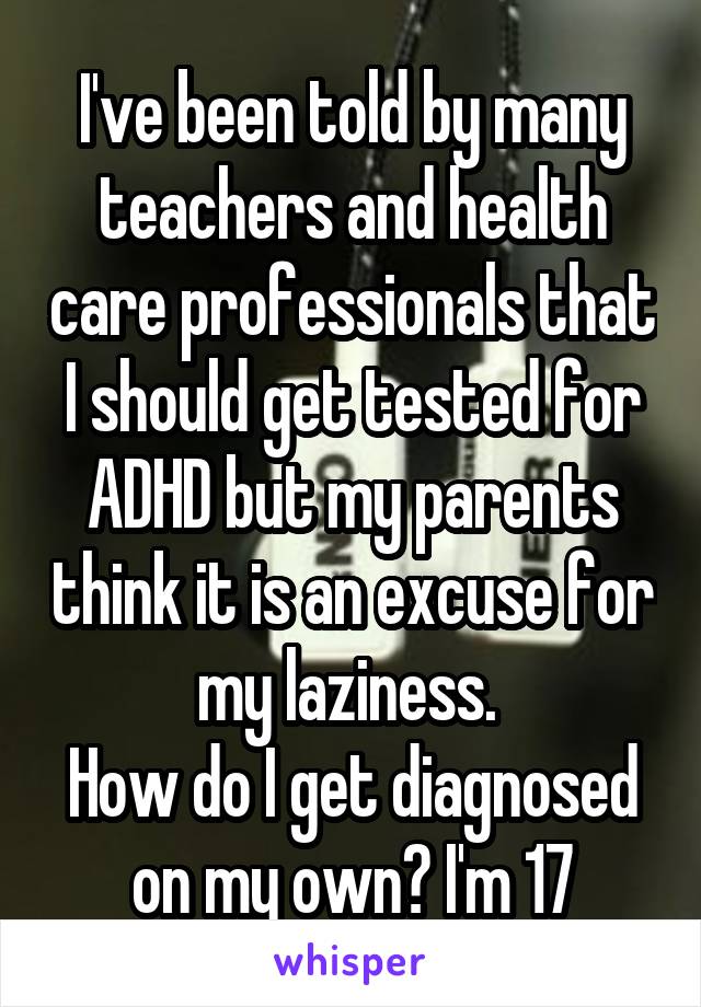 I've been told by many teachers and health care professionals that I should get tested for ADHD but my parents think it is an excuse for my laziness. 
How do I get diagnosed on my own? I'm 17