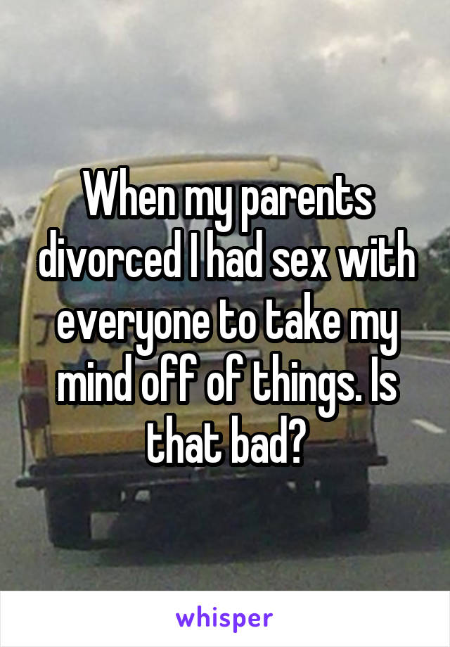 When my parents divorced I had sex with everyone to take my mind off of things. Is that bad?